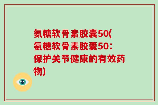 氨糖软骨素胶囊50(氨糖软骨素胶囊50：保护关节健康的有效)