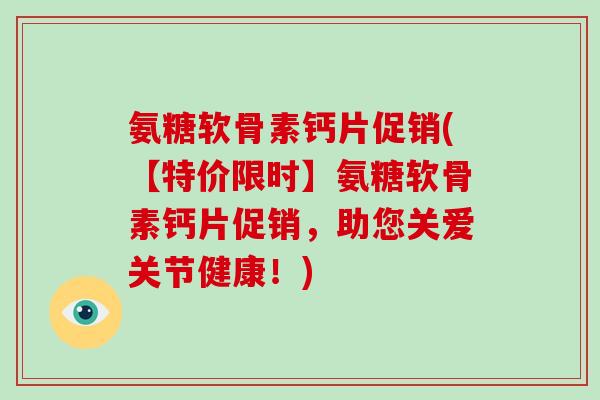 氨糖软骨素钙片促销(【特价限时】氨糖软骨素钙片促销,助您关爱关节健康!) 氨糖软骨素钙片促销(【特价限时】氨糖软骨素钙片促销,助您关爱关节健康!)