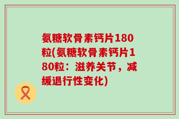 氨糖软骨素钙片180粒(氨糖软骨素钙片180粒:滋养关节,减缓变化) 氨糖软骨素钙片180粒(氨糖软骨素钙片180粒:滋养关节,减缓变化)