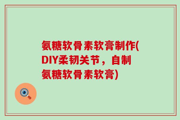 氨糖软骨素软膏制作(DIY柔韧关节,自制氨糖软骨素软膏) 氨糖软骨素软膏制作(DIY柔韧关节,自制氨糖软骨素软膏)