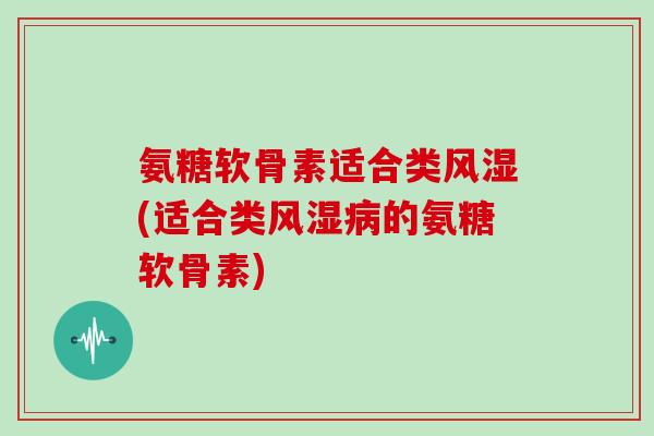 氨糖软骨素适合类(适合类的氨糖软骨素) 氨糖软骨素适合类(适合类的氨糖软骨素)