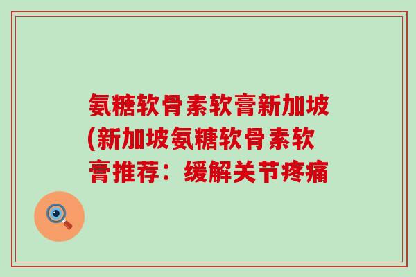 氨糖软骨素软膏新加坡(新加坡氨糖软骨素软膏推荐:缓解关节 氨糖软骨素软膏新加坡(新加坡氨糖软骨素软膏推荐:缓解关节