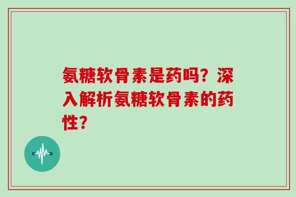 氨糖软骨素是药吗?深入解析氨糖软骨素的? 氨糖软骨素是药吗?深入解析氨糖软骨素的?
