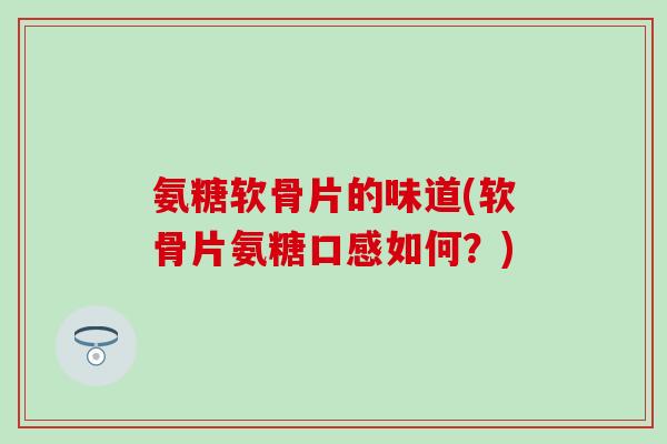 氨糖软骨片的味道(软骨片氨糖口感如何?) 氨糖软骨片的味道(软骨片氨糖口感如何?)