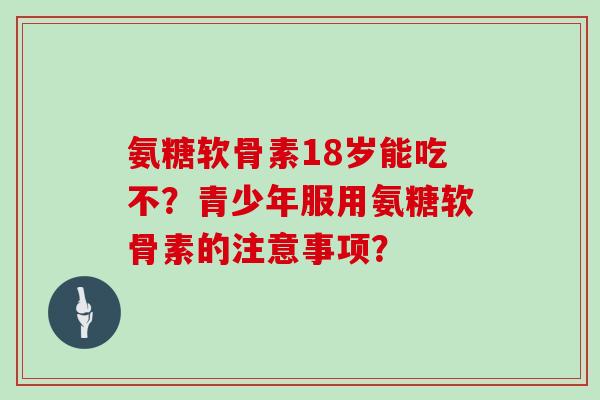 氨糖软骨素18岁能吃不?青少年服用氨糖软骨素的注意事项? 氨糖软骨素18岁能吃不?青少年服用氨糖软骨素的注意事项?