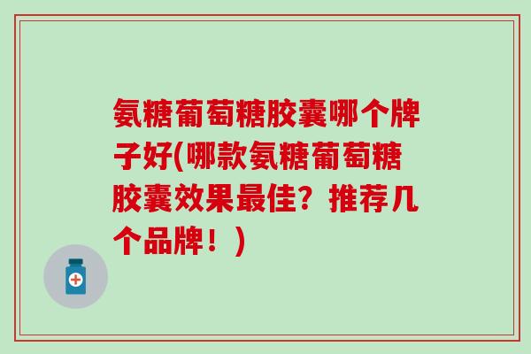 氨糖葡萄糖胶囊哪个牌子好(哪款氨糖葡萄糖胶囊效果佳?推荐几个品牌!) 氨糖葡萄糖胶囊哪个牌子好(哪款氨糖葡萄糖胶囊效果佳?推荐几个品牌!)