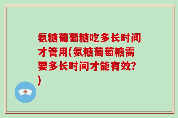 氨糖葡萄糖吃多长时间才管用(氨糖葡萄糖需要多长时间才能有效?) 氨糖葡萄糖吃多长时间才管用(氨糖葡萄糖需要多长时间才能有效?)