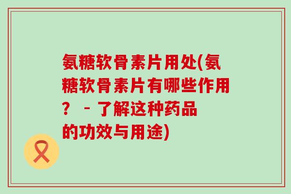 氨糖软骨素片用处(氨糖软骨素片有哪些作用? - 了解这种药品的功效与用途) 氨糖软骨素片用处(氨糖软骨素片有哪些作用? - 了解这种药品的功效与用途)