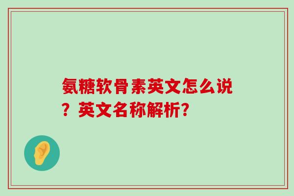 氨糖软骨素英文怎么说？英文名称解析？