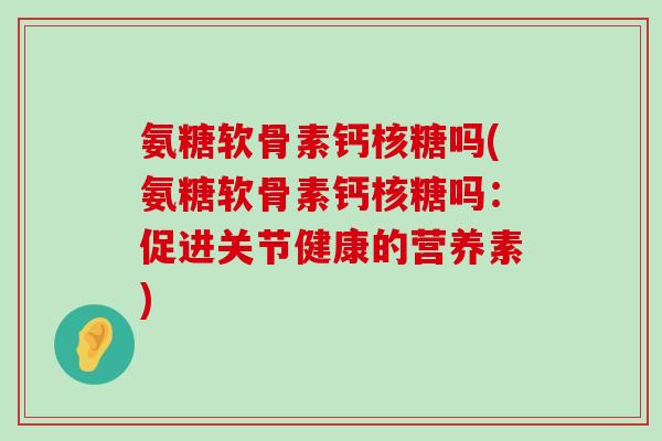 氨糖软骨素钙核糖吗(氨糖软骨素钙核糖吗：促进关节健康的营养素)