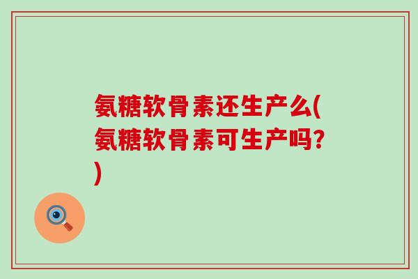 氨糖软骨素还生产么(氨糖软骨素可生产吗?) 氨糖软骨素还生产么(氨糖软骨素可生产吗?)