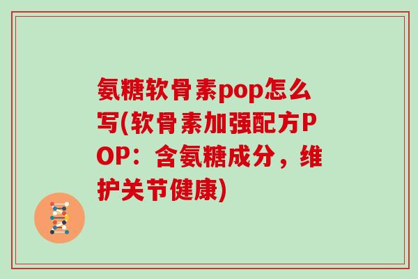 氨糖软骨素pop怎么写(软骨素加强配方POP：含氨糖成分，维护关节健康)