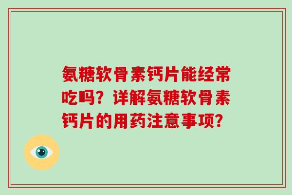 氨糖软骨素钙片能经常吃吗?详解氨糖软骨素钙片的用药注意事项? 氨糖软骨素钙片能经常吃吗?详解氨糖软骨素钙片的用药注意事项?