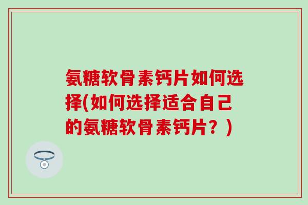 氨糖软骨素钙片如何选择(如何选择适合自己的氨糖软骨素钙片？)