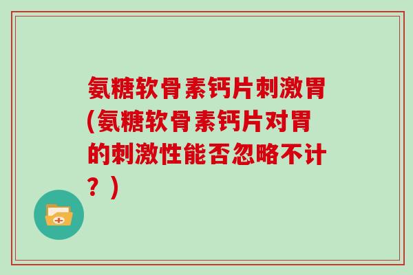 氨糖软骨素钙片刺激胃(氨糖软骨素钙片对胃的刺激性能否忽略不计?) 氨糖软骨素钙片刺激胃(氨糖软骨素钙片对胃的刺激性能否忽略不计?)
