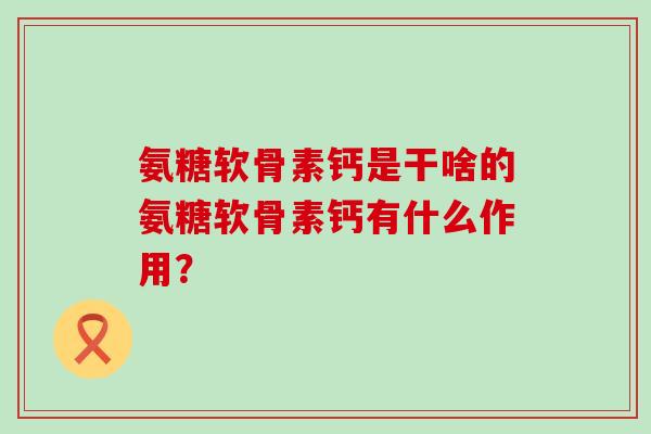 氨糖软骨素钙是干啥的氨糖软骨素钙有什么作用? 氨糖软骨素钙是干啥的氨糖软骨素钙有什么作用?