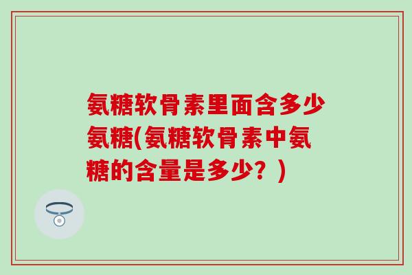 氨糖软骨素里面含多少氨糖(氨糖软骨素中氨糖的含量是多少？)