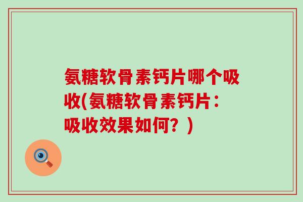 氨糖软骨素钙片哪个吸收(氨糖软骨素钙片:吸收效果如何?) 氨糖软骨素钙片哪个吸收(氨糖软骨素钙片:吸收效果如何?)