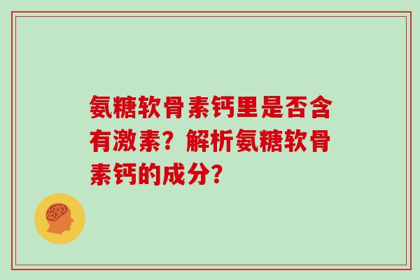 氨糖软骨素钙里是否含有激素？解析氨糖软骨素钙的成分？