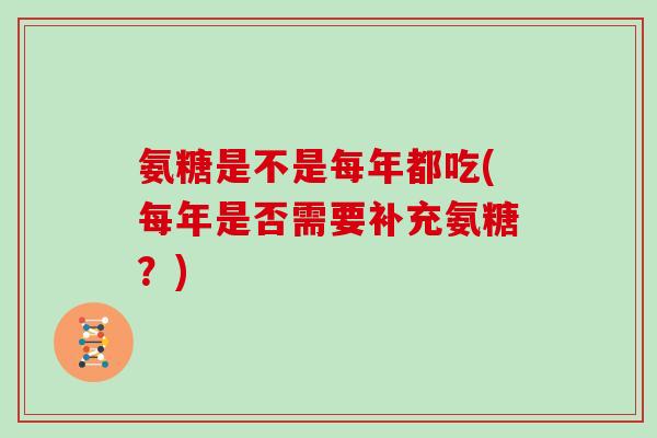 氨糖是不是每年都吃(每年是否需要补充氨糖？)