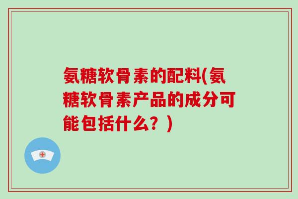 氨糖软骨素的配料(氨糖软骨素产品的成分可能包括什么?) 氨糖软骨素的配料(氨糖软骨素产品的成分可能包括什么?)