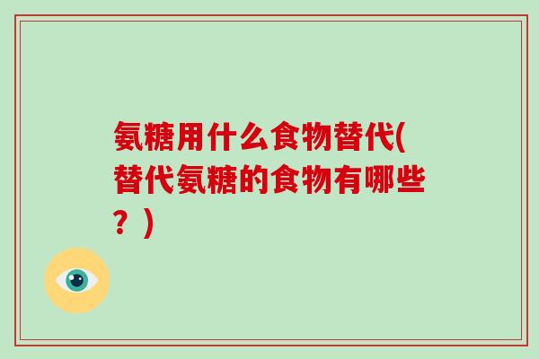 氨糖用什么食物替代(替代氨糖的食物有哪些？)