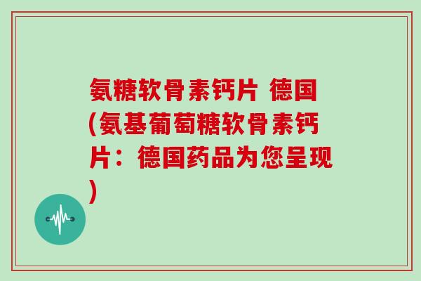 氨糖软骨素钙片 德国(氨基葡萄糖软骨素钙片:德国药品为您呈现) 氨糖软骨素钙片 德国(氨基葡萄糖软骨素钙片:德国药品为您呈现)
