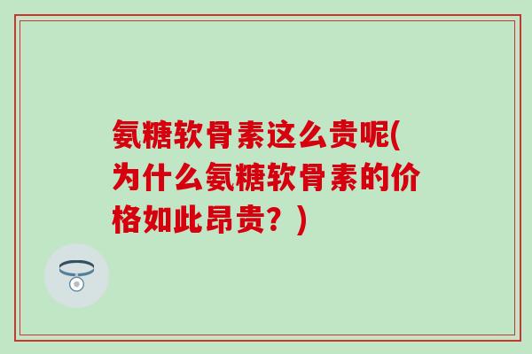 氨糖软骨素这么贵呢(为什么氨糖软骨素的价格如此昂贵?) 氨糖软骨素这么贵呢(为什么氨糖软骨素的价格如此昂贵?)