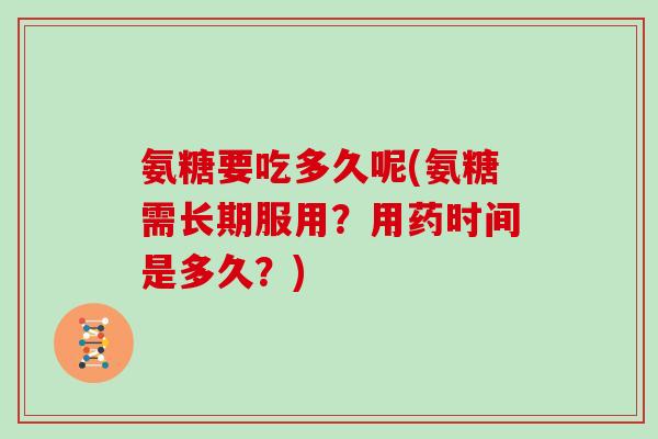 氨糖要吃多久呢(氨糖需长期服用？用药时间是多久？)