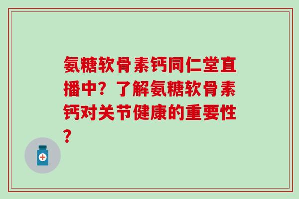 氨糖软骨素钙同仁堂直播中？了解氨糖软骨素钙对关节健康的重要性？