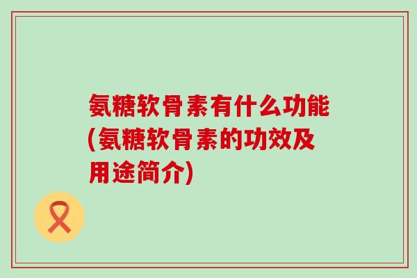 氨糖软骨素有什么功能(氨糖软骨素的功效及用途简介)