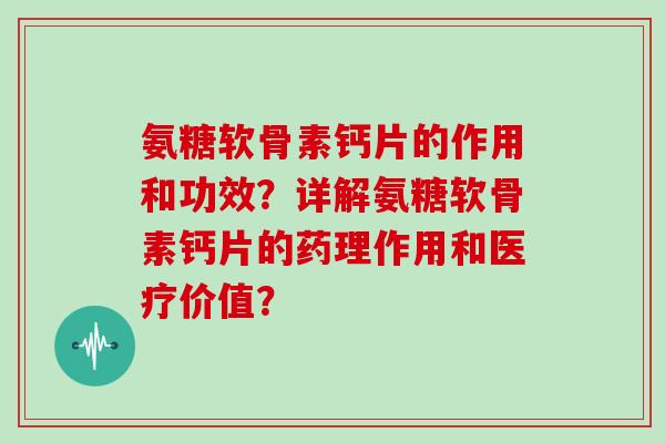 氨糖软骨素钙片的作用和功效?详解氨糖软骨素钙片的药理作用和医疗价值? 氨糖软骨素钙片的作用和功效?详解氨糖软骨素钙片的药理作用和医疗价值?
