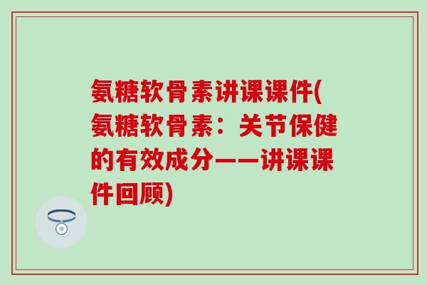 氨糖软骨素讲课课件(氨糖软骨素：关节保健的有效成分——讲课课件回顾)