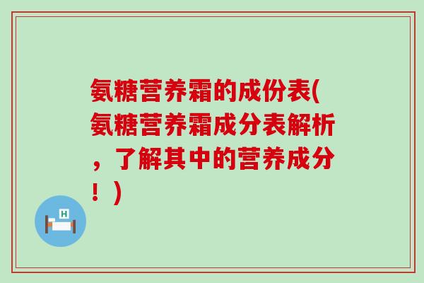 氨糖营养霜的成份表(氨糖营养霜成分表解析,了解其中的营养成分!) 氨糖营养霜的成份表(氨糖营养霜成分表解析,了解其中的营养成分!)
