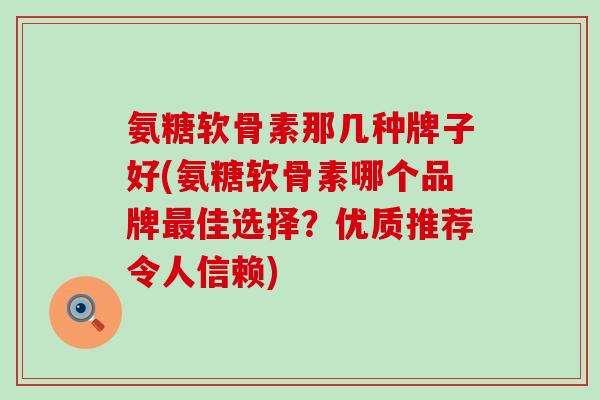 氨糖软骨素那几种牌子好(氨糖软骨素哪个品牌佳选择?优质推荐令人信赖) 氨糖软骨素那几种牌子好(氨糖软骨素哪个品牌佳选择?优质推荐令人信赖)