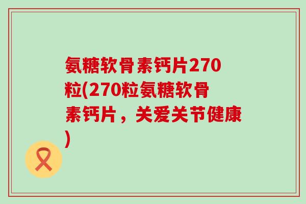 氨糖软骨素钙片270粒(270粒氨糖软骨素钙片，关爱关节健康)
