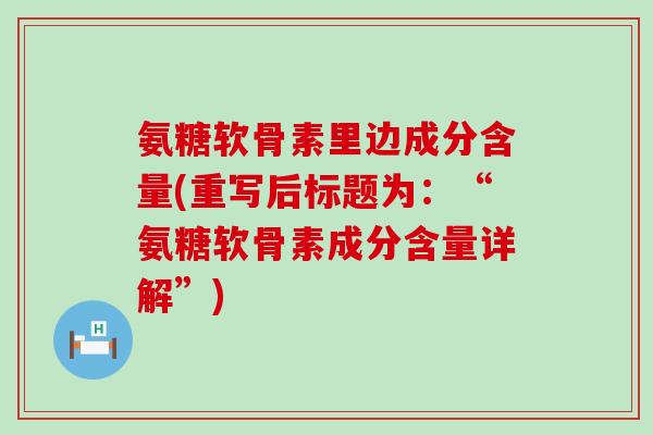 氨糖软骨素里边成分含量(重写后标题为:“氨糖软骨素成分含量详解”) 氨糖软骨素里边成分含量(重写后标题为:“氨糖软骨素成分含量详解”)