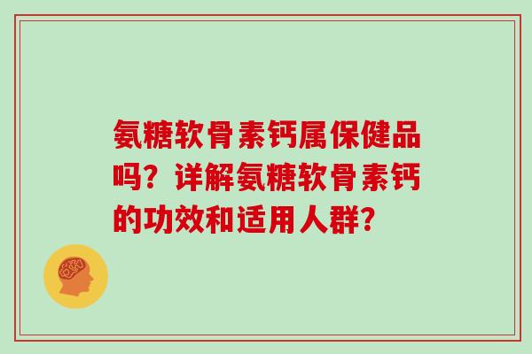 氨糖软骨素钙属保健品吗？详解氨糖软骨素钙的功效和适用人群？