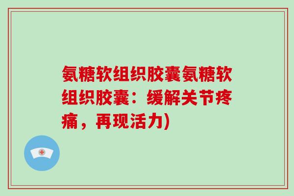 氨糖软组织胶囊氨糖软组织胶囊：缓解关节，再现活力)