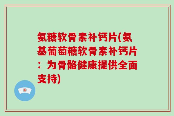 氨糖软骨素补钙片(氨基葡萄糖软骨素补钙片:为骨骼健康提供全面支持) 氨糖软骨素补钙片(氨基葡萄糖软骨素补钙片:为骨骼健康提供全面支持)