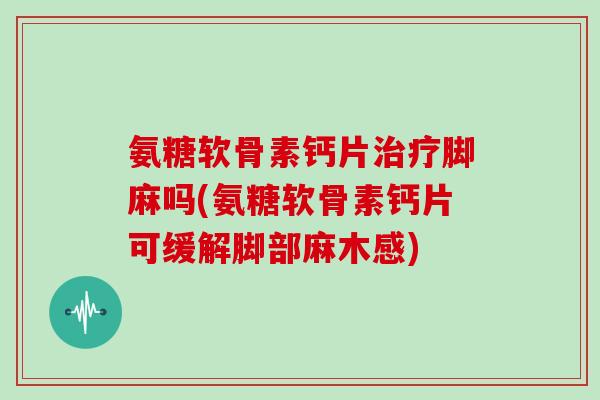 氨糖软骨素钙片脚麻吗(氨糖软骨素钙片可缓解脚部麻木感) 氨糖软骨素钙片脚麻吗(氨糖软骨素钙片可缓解脚部麻木感)
