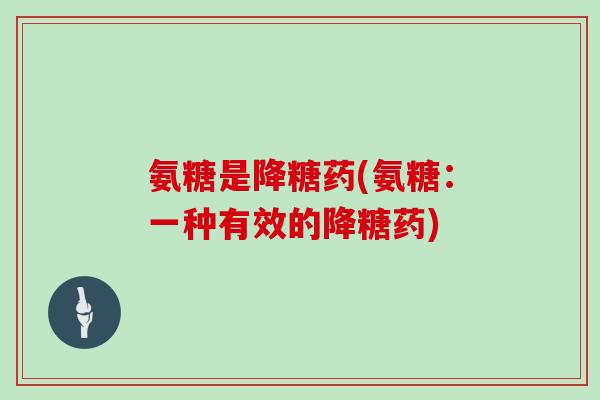 氨糖是降糖药(氨糖:一种有效的降糖药) 氨糖是降糖药(氨糖:一种有效的降糖药)