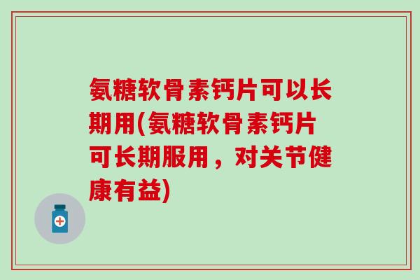 氨糖软骨素钙片可以长期用(氨糖软骨素钙片可长期服用,对关节健康有益) 氨糖软骨素钙片可以长期用(氨糖软骨素钙片可长期服用,对关节健康有益)