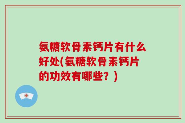 氨糖软骨素钙片有什么好处(氨糖软骨素钙片的功效有哪些？)