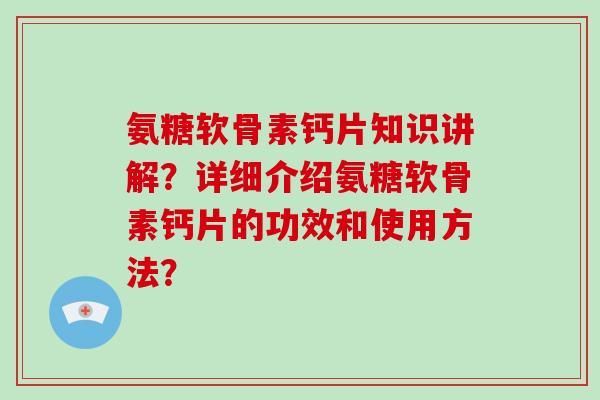 氨糖软骨素钙片知识讲解?详细介绍氨糖软骨素钙片的功效和使用方法? 氨糖软骨素钙片知识讲解?详细介绍氨糖软骨素钙片的功效和使用方法?
