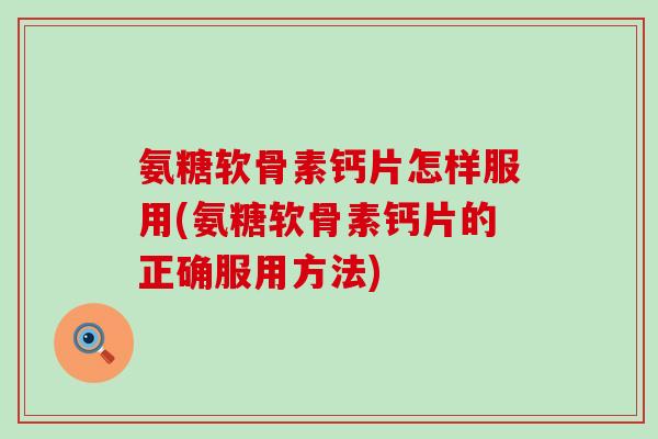 氨糖软骨素钙片怎样服用(氨糖软骨素钙片的正确服用方法)