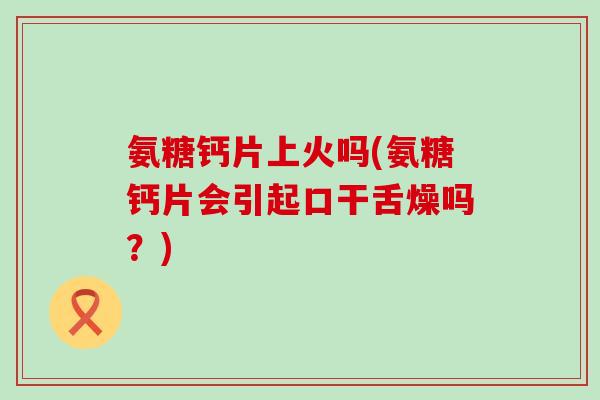 氨糖钙片上火吗(氨糖钙片会引起口干舌燥吗?) 氨糖钙片上火吗(氨糖钙片会引起口干舌燥吗?)