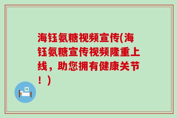 海钰氨糖视频宣传(海钰氨糖宣传视频隆重上线,助您拥有健康关节!) 海钰氨糖视频宣传(海钰氨糖宣传视频隆重上线,助您拥有健康关节!)