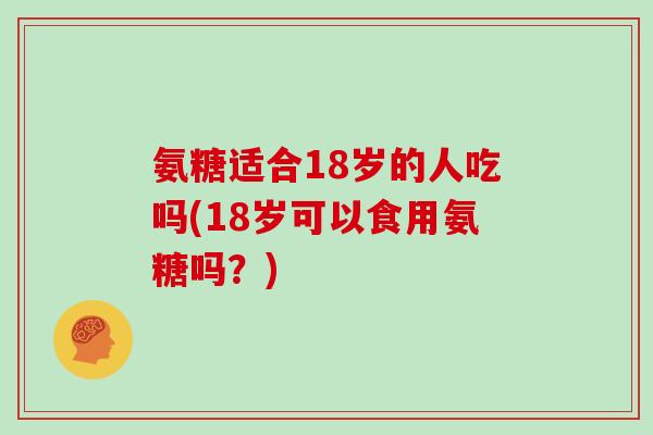 氨糖适合18岁的人吃吗(18岁可以食用氨糖吗？)