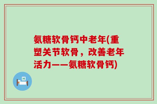 氨糖软骨钙中老年(重塑关节软骨，改善老年活力——氨糖软骨钙)